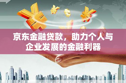 江干京东金融贷款，助力个人与企业发展的金融利器