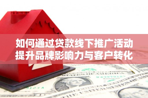 江干如何通过贷款线下推广活动提升品牌影响力与客户转化率