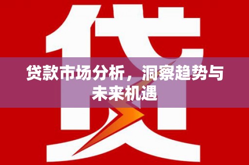 江干贷款市场分析，洞察趋势与未来机遇