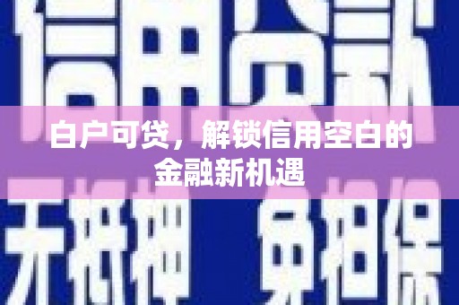 江干白户可贷，解锁信用空白的金融新机遇