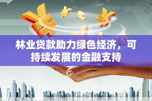 江干林业贷款助力绿色经济，可持续发展的金融支持