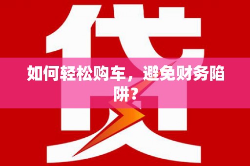 江干如何轻松购车，避免财务陷阱？
