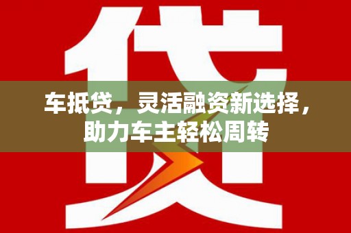 江干车抵贷，灵活融资新选择，助力车主轻松周转