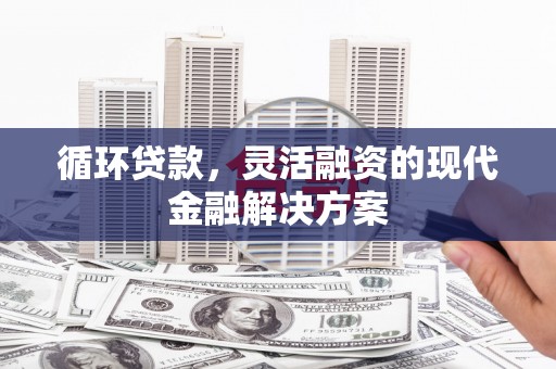 江干循环贷款，灵活融资的现代金融解决方案