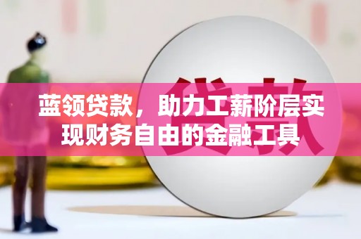 江干蓝领贷款，助力工薪阶层实现财务自由的金融工具
