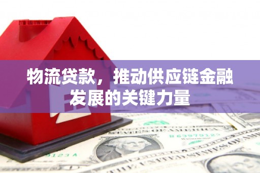 江干物流贷款，推动供应链金融发展的关键力量