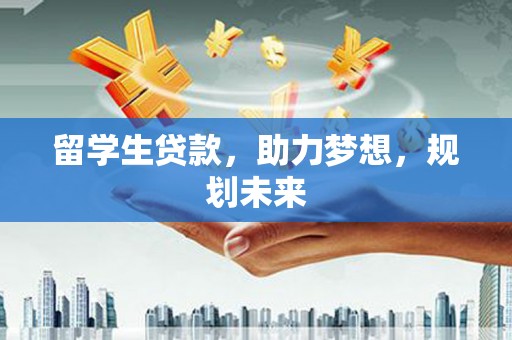 江干留学生贷款，助力梦想，规划未来