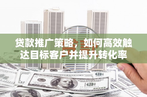 江干贷款推广策略，如何高效触达目标客户并提升转化率