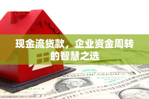 江干现金流贷款，企业资金周转的智慧之选