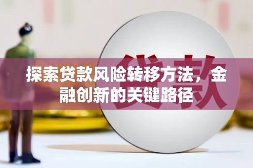 江干探索贷款风险转移方法，金融创新的关键路径