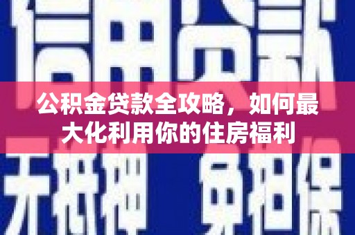 江干公积金贷款全攻略，如何最大化利用你的住房福利