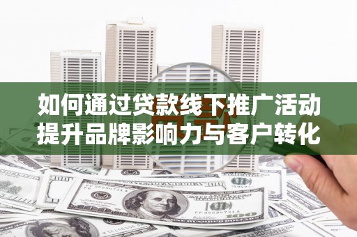 江干如何通过贷款线下推广活动提升品牌影响力与客户转化率