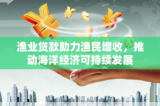 江干渔业贷款助力渔民增收，推动海洋经济可持续发展