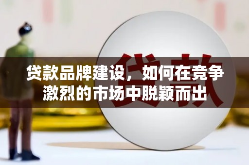 江干贷款品牌建设，如何在竞争激烈的市场中脱颖而出