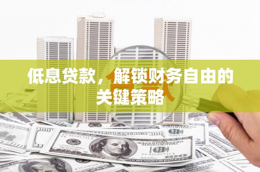 江干低息贷款，解锁财务自由的关键策略