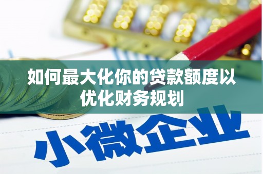 江干如何最大化你的贷款额度以优化财务规划