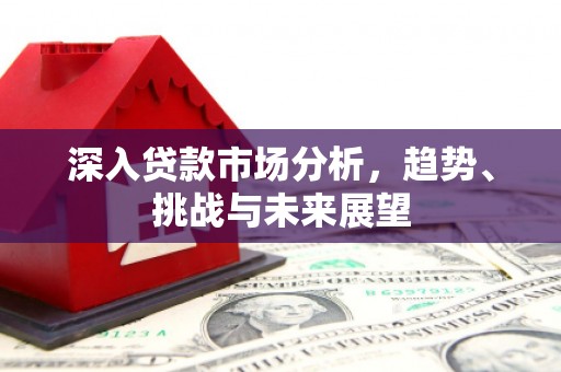 江干深入贷款市场分析，趋势、挑战与未来展望