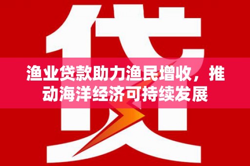 江干渔业贷款助力渔民增收，推动海洋经济可持续发展