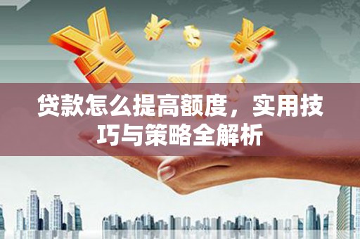江干贷款怎么提高额度，实用技巧与策略全解析