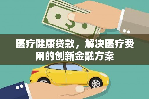 江干医疗健康贷款，解决医疗费用的创新金融方案