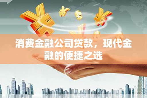 江干消费金融公司贷款，现代金融的便捷之选