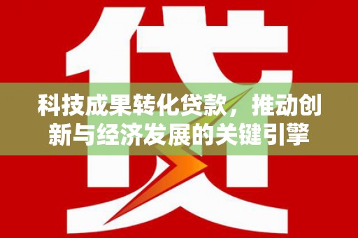 江干科技成果转化贷款，推动创新与经济发展的关键引擎