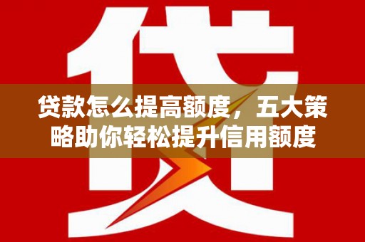 江干贷款怎么提高额度，五大策略助你轻松提升信用额度