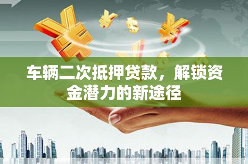 江干车辆二次抵押贷款，解锁资金潜力的新途径