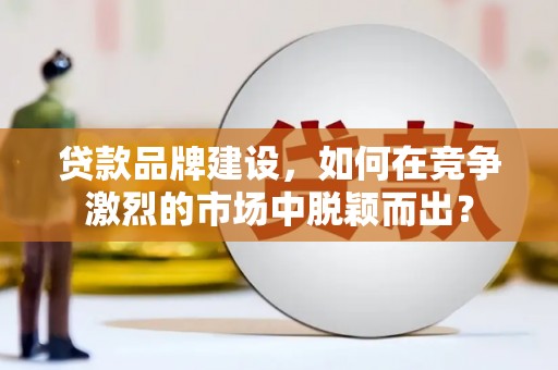 江干贷款品牌建设，如何在竞争激烈的市场中脱颖而出？