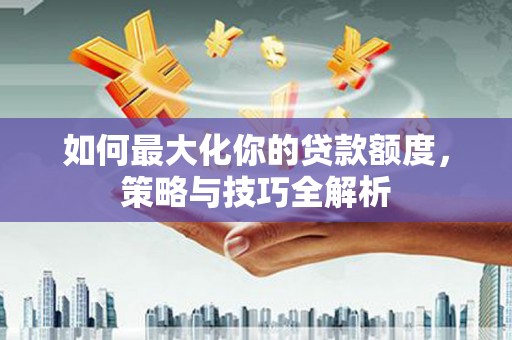 江干如何最大化你的贷款额度，策略与技巧全解析