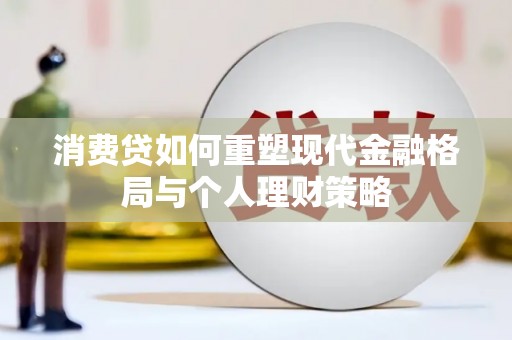 江干消费贷如何重塑现代金融格局与个人理财策略