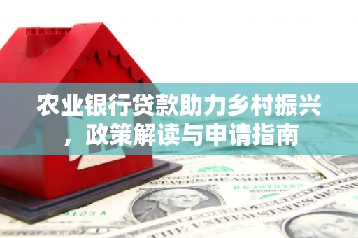 江干农业银行贷款助力乡村振兴，政策解读与申请指南
