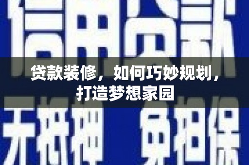 江干贷款装修，如何巧妙规划，打造梦想家园