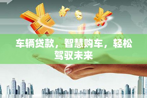 江干车辆贷款，智慧购车，轻松驾驭未来