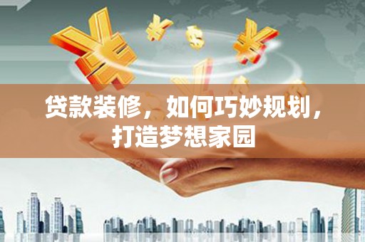 江干贷款装修，如何巧妙规划，打造梦想家园