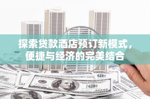 江干探索贷款酒店预订新模式，便捷与经济的完美结合
