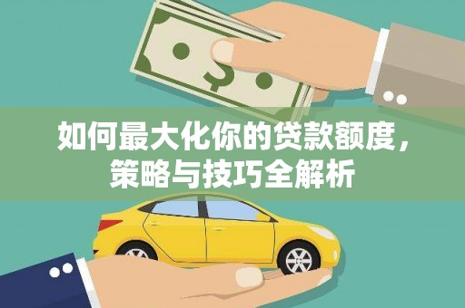 江干如何最大化你的贷款额度，策略与技巧全解析