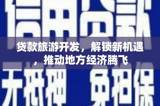 江干贷款旅游开发，解锁新机遇，推动地方经济腾飞
