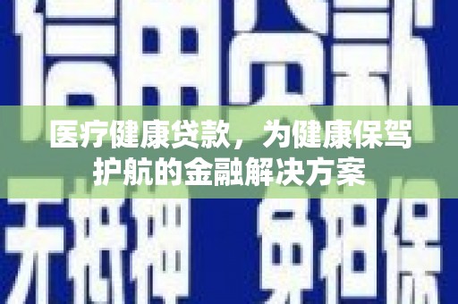 江干医疗健康贷款，为健康保驾护航的金融解决方案
