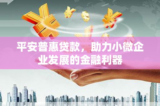 江干平安普惠贷款，助力小微企业发展的金融利器