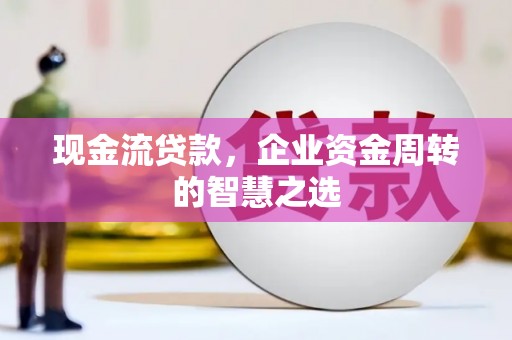 江干现金流贷款，企业资金周转的智慧之选
