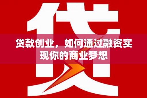 江干贷款创业，如何通过融资实现你的商业梦想