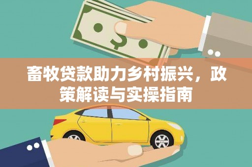 江干畜牧贷款助力乡村振兴，政策解读与实操指南