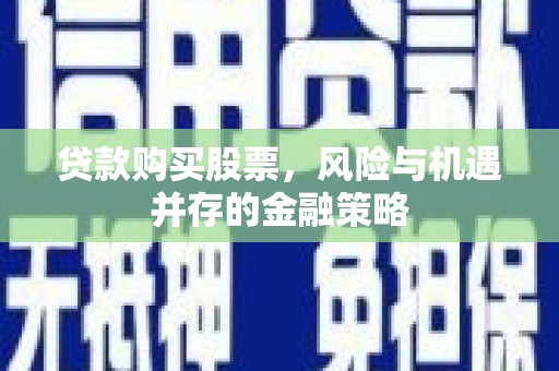 江干贷款购买股票，风险与机遇并存的金融策略