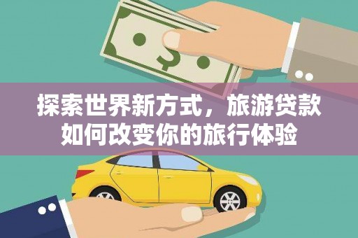 江干探索世界新方式，旅游贷款如何改变你的旅行体验