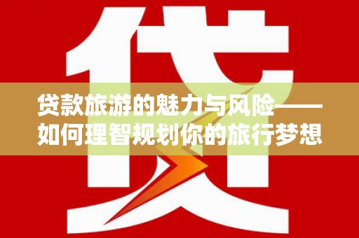 江干贷款旅游的魅力与风险——如何理智规划你的旅行梦想