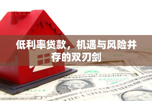 江干低利率贷款，机遇与风险并存的双刃剑
