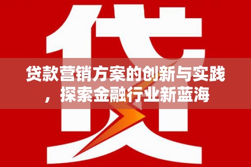 江干贷款营销方案的创新与实践，探索金融行业新蓝海