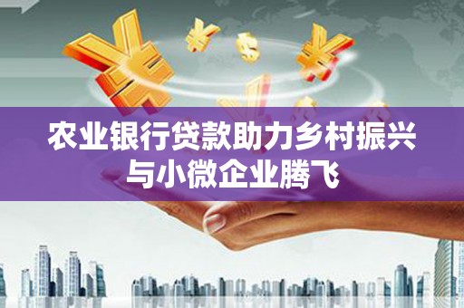 江干农业银行贷款助力乡村振兴与小微企业腾飞
