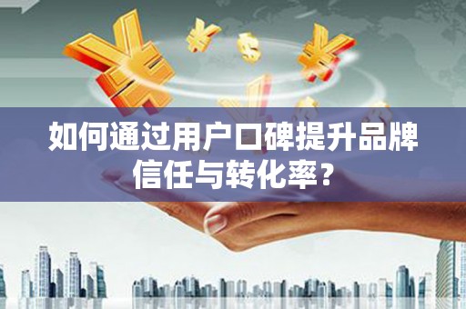 江干如何通过用户口碑提升品牌信任与转化率？